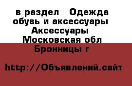  в раздел : Одежда, обувь и аксессуары » Аксессуары . Московская обл.,Бронницы г.